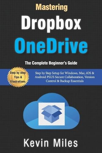 Mastering OneDrive & Dropbox: The Complete Beginner's Guide to Cloud Storage, Syncing & File Sharing: Step by Step Setup for Windows, Mac, iOS & Android PLUS Secure Collaboration, Version Control