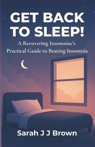 Get Back To Sleep!: A Recovering Insomniac's Practical Guide to Beating Insomnia