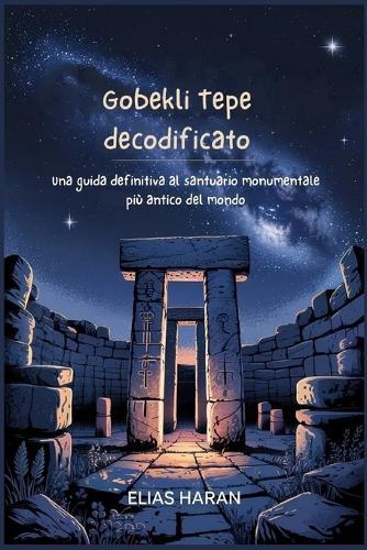 Gobekli Tepe decodificato: Una guida definitiva al santuario monumentale più antico del mondo