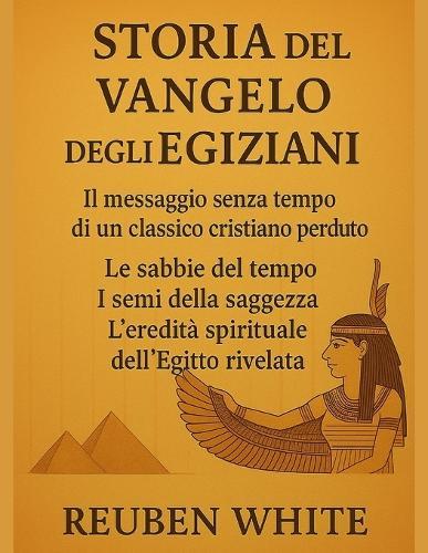 Storia del Vangelo Degli Egiziani: Il messaggio senza tempo di un classico cristiano perduto, Le sabbie del tempo, I semi della saggezza, l'eredità spirituale dell'Egitto rivelata