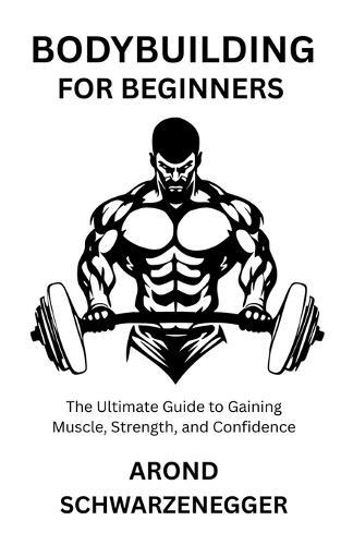 Bodybuilding for Beginners: The Ultimate Guide to Gaining Muscle, Strength, and Confidence