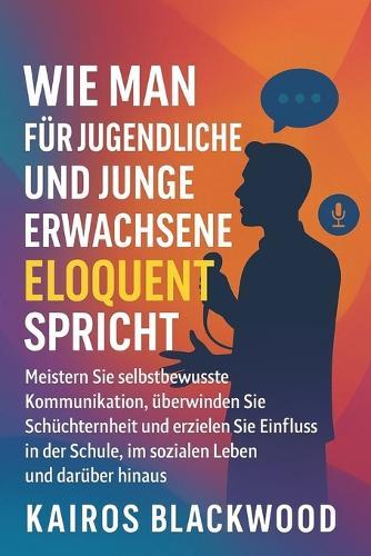 Wie Man Für Jugendliche Und Junge Erwachsene Eloquent Spricht: Meistern Sie selbstbewusste Kommunikation, überwinden Sie Schüchternheit und erzielen Sie Einfluss in der Schule, im sozialen Leben und d