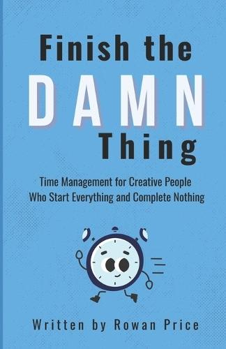 Finish The Damn Thing: Time Management for Creative People Who Start Everything and Complete Nothing