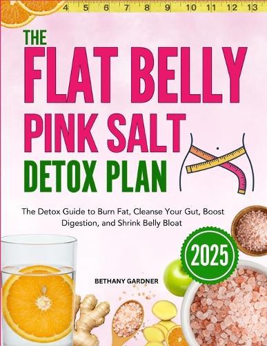 The Flat Belly Pink Salt Detox Plan: The Detox Guide to Burn Fat, Cleanse Your Gut, Boost Digestion, and Shrink Belly Bloat