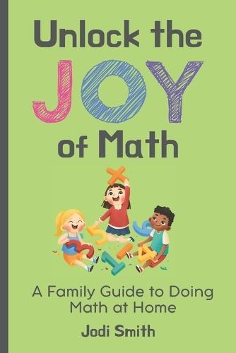 Unlock the Joy of Math; A Family Guide to Doing Math at Home: Making Math Fun with Ideas, Games and Activities for Kids