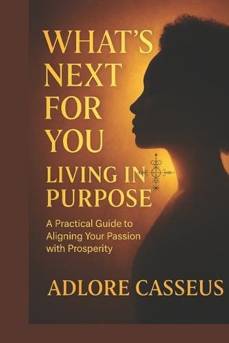 What's Next For You: Living In Purpose: A Practical Guide to Aligning Your Passion With Prosperity