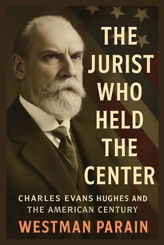 The Jurist Who Held the Center: Charles Evans Hughes and The American Century