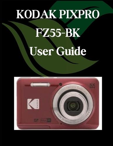 KODAK PIXPRO FZ55-BK User Guide: A Comprehensive and Detailed Manual for Photographers and Creatives for Beginners and Seniors, Troubleshooting Tips, and Advanced Settings Explained