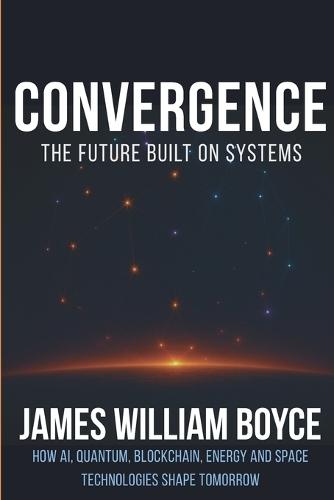 Convergence: The Future Built on Systems: How AI, Quantum, Blockchain, Energy, and Space Technologies Shape Tomorrow