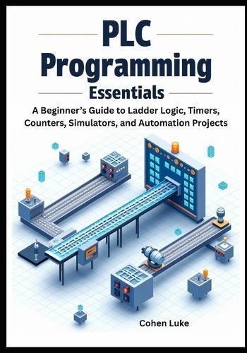 PLC Programming Essentials: A Beginner's Guide to Ladder Logic, Timers, Counters, Simulators, and Automation Projects