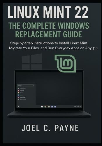Linux Mint 22: The Complete Windows Replacement Guide: Step-by-Step Instructions to Install Linux Mint, Migrate Your Files, and Run Everyday Apps on Any PC