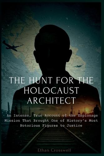 The Hunt for the Holocaust Architect: An Intense, True Account of the Espionage Mission That Brought One of History's Most Notorious Figures to Justice