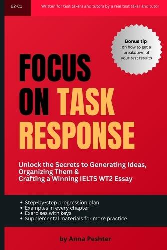 Focus On Task Response: Unlock the Secrets to Generating Ideas, Organizing Them, and Crafting a Winning IELTS WT2 Essay