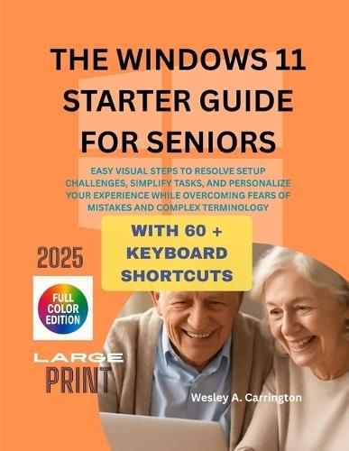 The Windows 11 Starter Guide for Seniors: Easy Visual Steps to Resolve Setup Challenges, Simplify Tasks, and Personalize Your Experience While Overcoming Fears of Mistakes and Complex Terminology