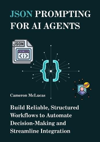 JSON Prompting for AI Agents: Build Reliable, Structured Workflows to Automate Decision-Making and Streamline Integration