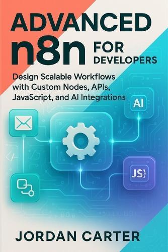Advanced n8n for Developers: Design Scalable Workflows with Custom Nodes, APIs, JavaScript, and AI Integrations