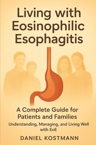 Living with Eosinophilic Esophagitis: A Complete Guide for Patients and Families: Understanding, Managing, and Living Well with EoE