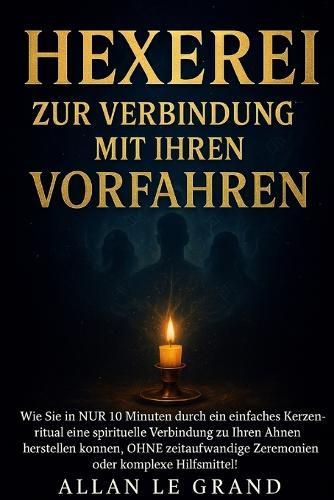 Hexerei Zur Verbindung Mit Ihren Vorfahren: Wie Sie in NUR 10 Minuten durch ein einfaches Kerzenritual eine spirituelle Verbindung zu Ihren Ahnen herstellen können, OHNE zeitaufwändige Zeremonien oder