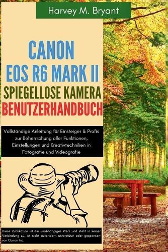 Canon EOS R6 Mark II spiegellose Kamera Benutzerhandbuch: Vollständige Anleitung für Einsteiger & Profis zur Beherrschung aller Funktionen, Einstellungen und Kreativtechniken in Fotografie und Videografie
