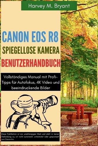 Canon EOS R8 Spiegellose Kamera Benutzerhandbuch: Vollständiges Manual mit Profi-Tipps für Autofokus, 4K Video und beeindruckende Bilder