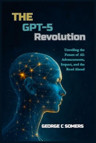 The GPT-5 Revolution: Unveiling the Future of AI: Advancements, Impact, and the Road Ahead