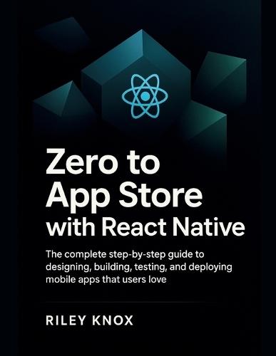 Zero to App Store with React Native: The complete step-by-step guide to designing, building, testing, and deploying mobile apps that users love