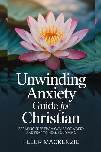 Unwinding Anxiety Guide for Christian: Breaking free from Cycles of Worry and Fear to Heal your Mind.
