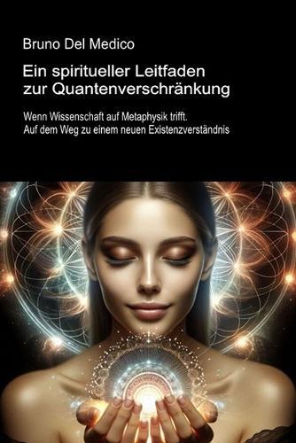 Ein spiritueller Leitfaden zur Quantenverschränkung: Wenn Wissenschaft auf Metaphysik trifft. Auf dem Weg zu einem neuen Existenzverständnis.