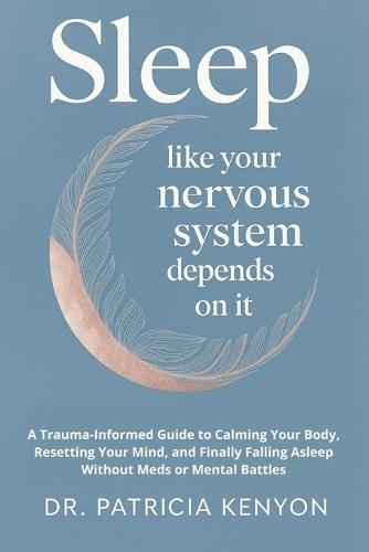 Sleep Like Your Nervous System Depends On It: A Trauma-Informed Guide to Calming Your Body, Resetting Your Mind, and Finally Falling Asleep Without Meds or Mental Battles