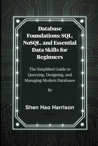 Database Foundations: SQL, NoSQL, and Essential Data Skills for Beginners: The Simplified Guide to Querying, Designing, and Managing Modern Databases