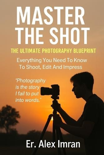 Master The Shot: The Ultimate Photography Blueprint: Everything You Need To Know To Shoot, Edit And Inpress