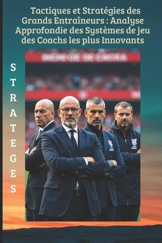 Tactiques et stratégies des grands entraîneurs: Analyse approfondie des systèmes de jeu des coachs les plus innovants.: Secrets des Grands Entraineurs de Football
