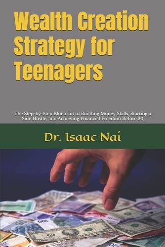 Wealth Creation Strategy for Teenagers: The Step-by-Step Blueprint to Building Money Skills, Starting a Side Hustle, and Achieving Financial Freedom Before 20