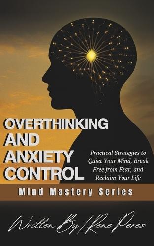 Overthinking & Anxiety Control: Practical Strategies to Quiet Your Mind, Break Free from Fear, and Reclaim Your Life
