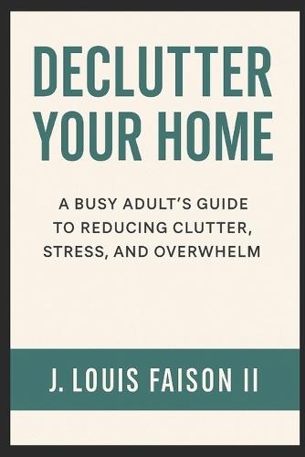 Declutter Your Home: A Busy Adults Guide To Reducing Clutter, Stress, And Overwhelm