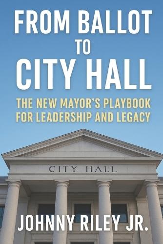 From Ballot to City Hall: The New Mayor's Playbook for Leadership and Legacy