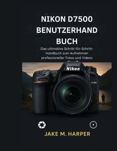Nikon D7500 Benutzerhandbuch: Das Ultimative Schritt-für-Schritt-Handbuch zum Aufnehmen professionaller fotos und videos