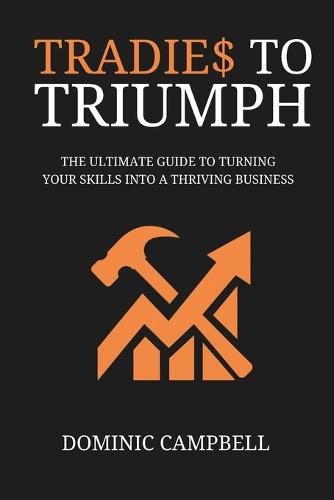 Tradies To Triumph: The Ultimate Guide To Turning Your Skills Into A Thriving Business