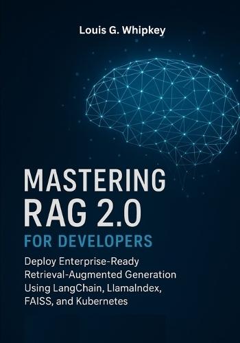 Mastering RAG 2.0 for Developers: Deploy Enterprise-Ready Retrieval-Augmented Generation Using LangChain, LlamaIndex, FAISS, and Kubernetes
