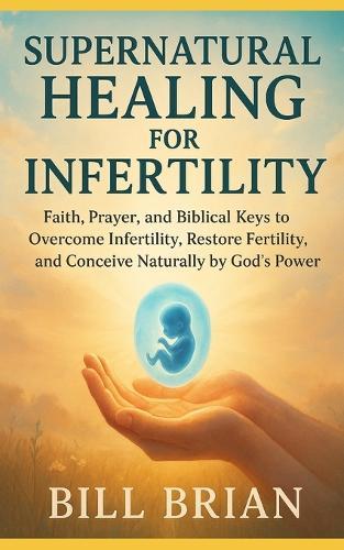 Supernatural Healing for Infertility: Faith, Prayer, and Biblical Keys to Overcome infertility, Restore Fertility, and Conceive Naturally by God's Power