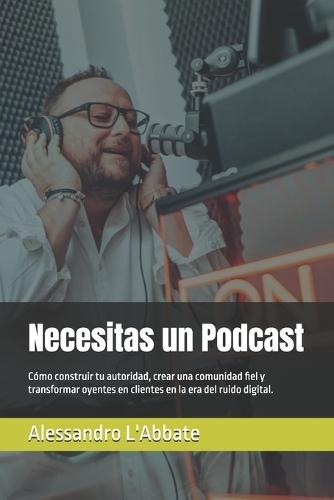 Necesitas un Podcast: Cómo construir tu autoridad, crear una comunidad fiel y transformar oyentes en clientes en la era del ruido digital.