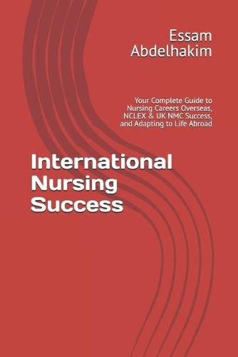 International Nursing Success: Your Complete Guide to Nursing Careers Overseas, NCLEX & UK NMC Success, and Adapting to Life Abroad