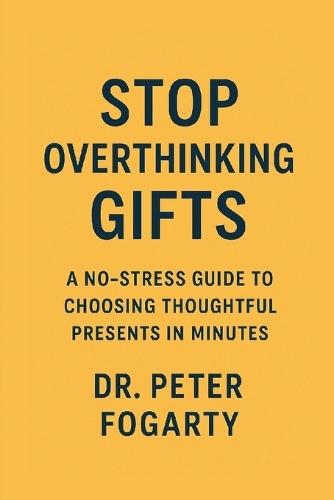 Stop Overthinking Gifts: A No-Stress Guide to Choosing Thoughtful Presents in Minutes By Dr. Peter Fogarty