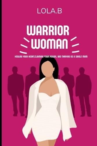 Warrior Women: Healing Your Heart, Claiming your power, and thriving as a single mom