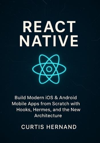 React Native: Build Modern iOS & Android Mobile Apps from Scratch with Hooks, Hermes, and the New Architecture.