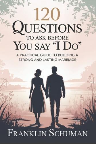 120 questions to ask before you say I do: A practical guide to building a strong and lasting marriage