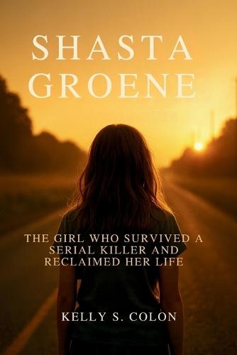 Shasta Groene: The Girl Who Survived a Serial Killer and Reclaimed Her Life