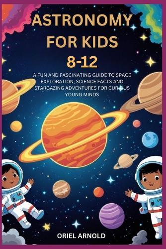 Astronomy for Kids 8-12: A Fun and Fascinating Guide to Space Exploration, Science Facts and Stargazing Adventures for Curious Young Minds