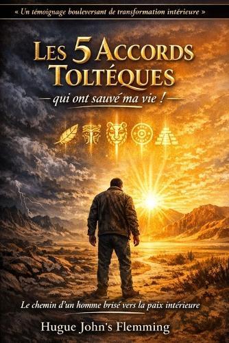 Les 5 Accords Toltèques qui ont sauvé ma vie !: Le chemin d'un homme brisé vers la paix intérieure