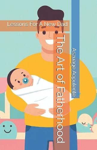 The Art of Fatherhood: Lessons For A New Dad